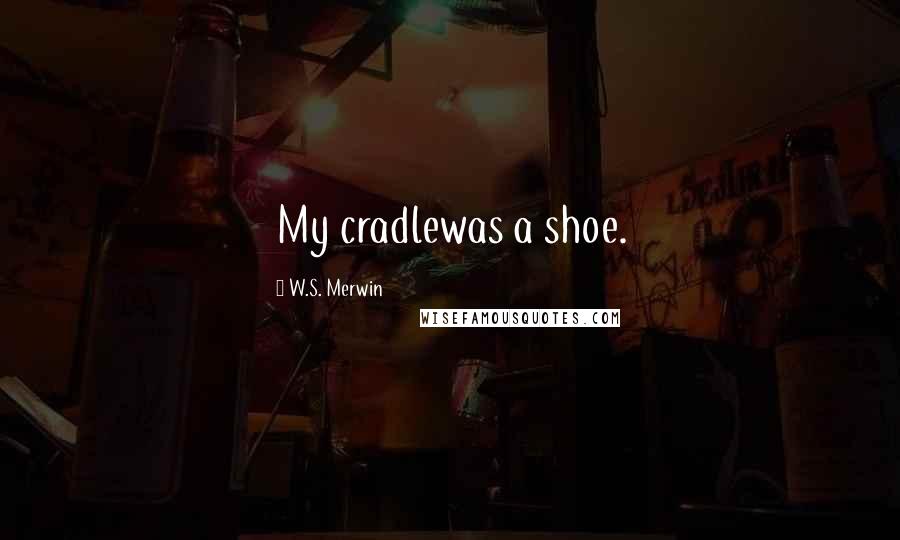 W.S. Merwin Quotes: My cradlewas a shoe.