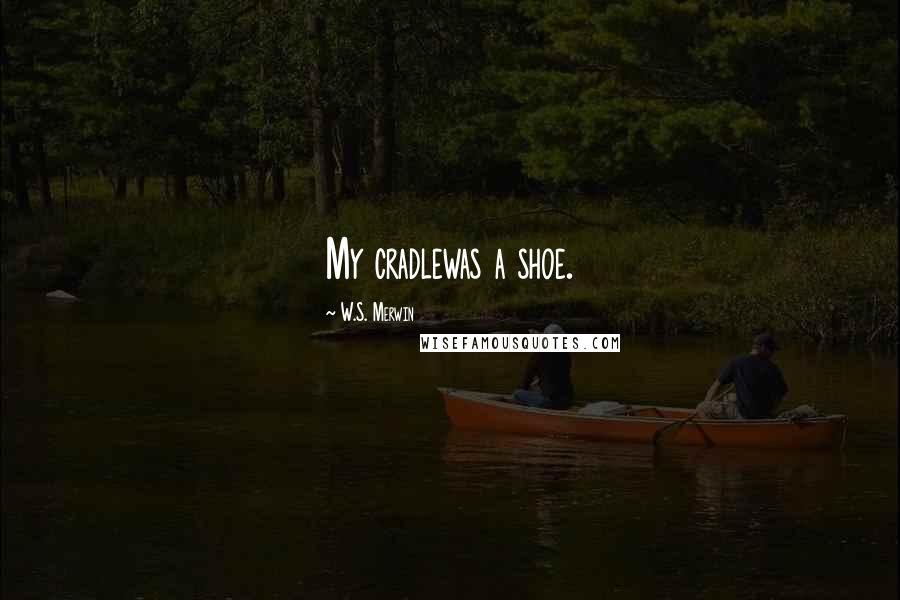 W.S. Merwin Quotes: My cradlewas a shoe.