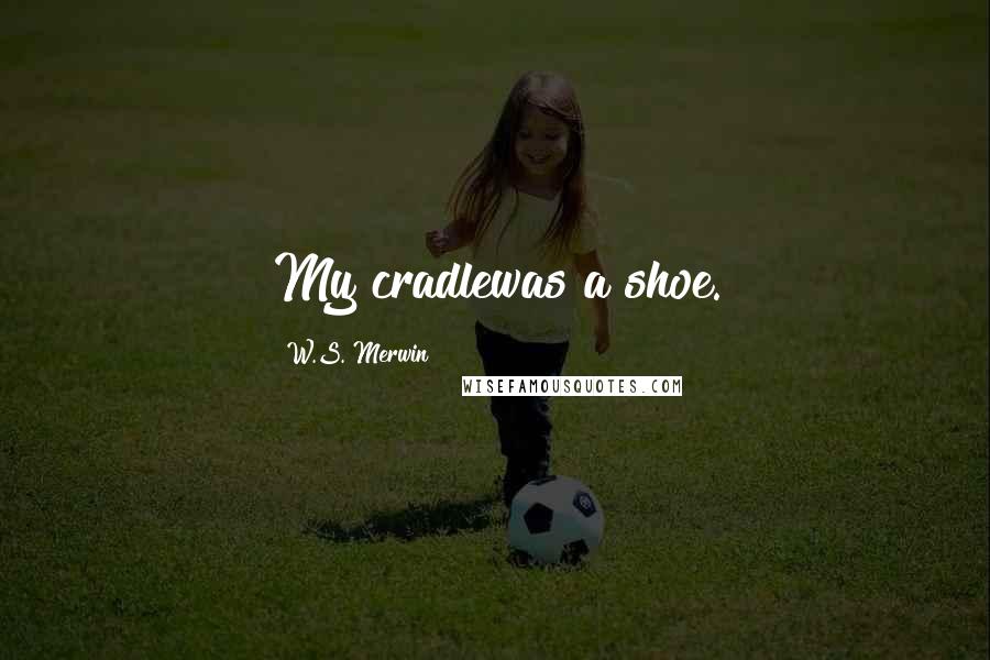 W.S. Merwin Quotes: My cradlewas a shoe.