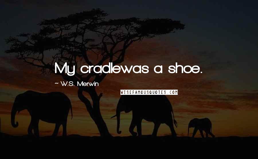 W.S. Merwin Quotes: My cradlewas a shoe.