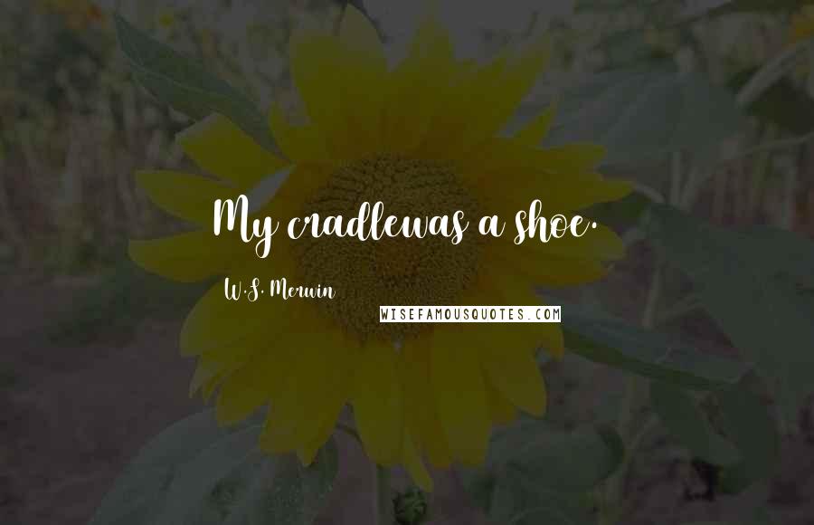 W.S. Merwin Quotes: My cradlewas a shoe.