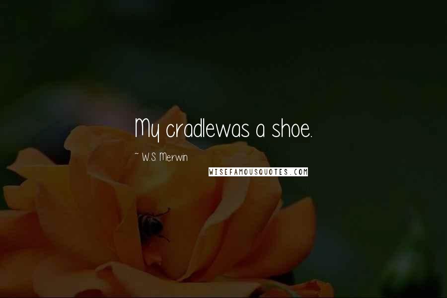 W.S. Merwin Quotes: My cradlewas a shoe.