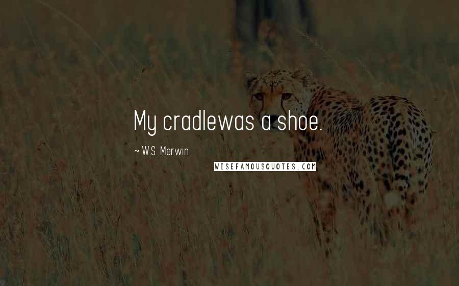 W.S. Merwin Quotes: My cradlewas a shoe.