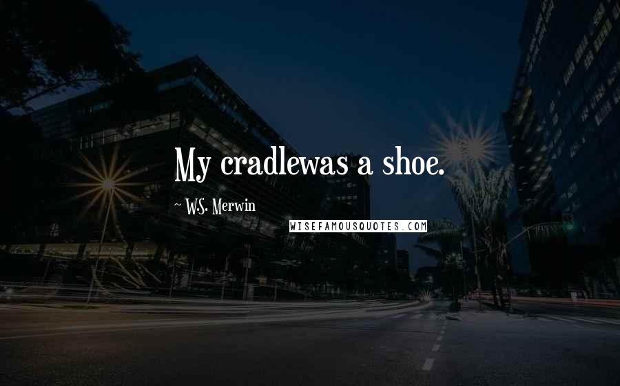 W.S. Merwin Quotes: My cradlewas a shoe.
