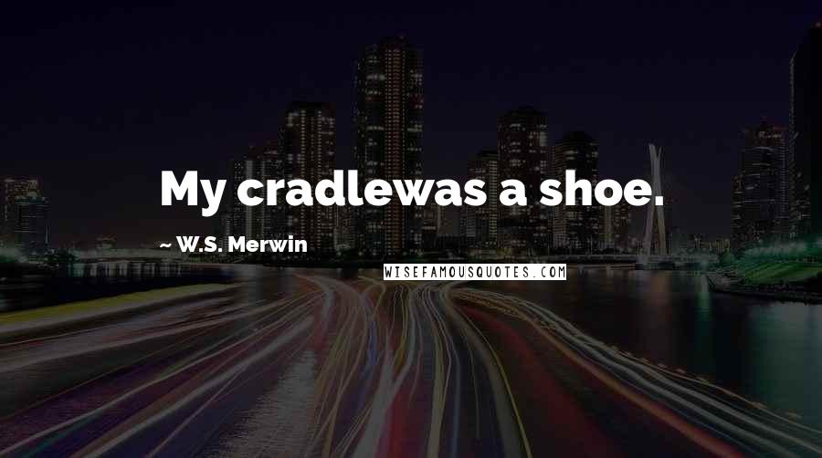 W.S. Merwin Quotes: My cradlewas a shoe.
