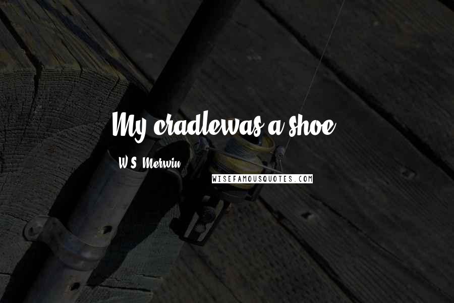 W.S. Merwin Quotes: My cradlewas a shoe.