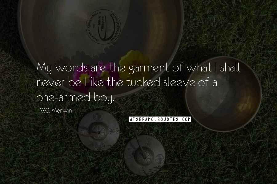 W.S. Merwin Quotes: My words are the garment of what I shall never be Like the tucked sleeve of a one-armed boy.