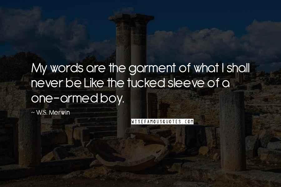 W.S. Merwin Quotes: My words are the garment of what I shall never be Like the tucked sleeve of a one-armed boy.