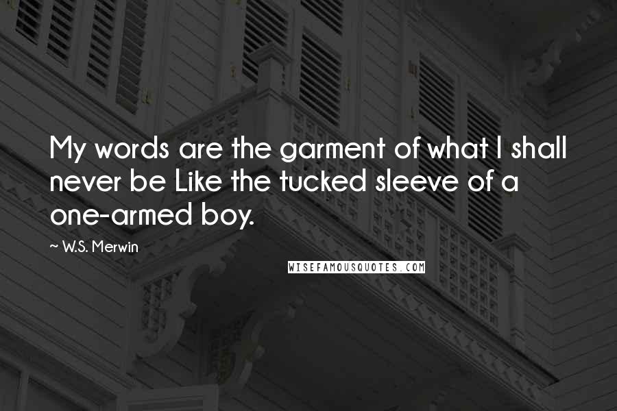 W.S. Merwin Quotes: My words are the garment of what I shall never be Like the tucked sleeve of a one-armed boy.
