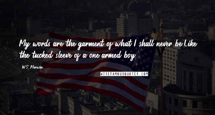 W.S. Merwin Quotes: My words are the garment of what I shall never be Like the tucked sleeve of a one-armed boy.