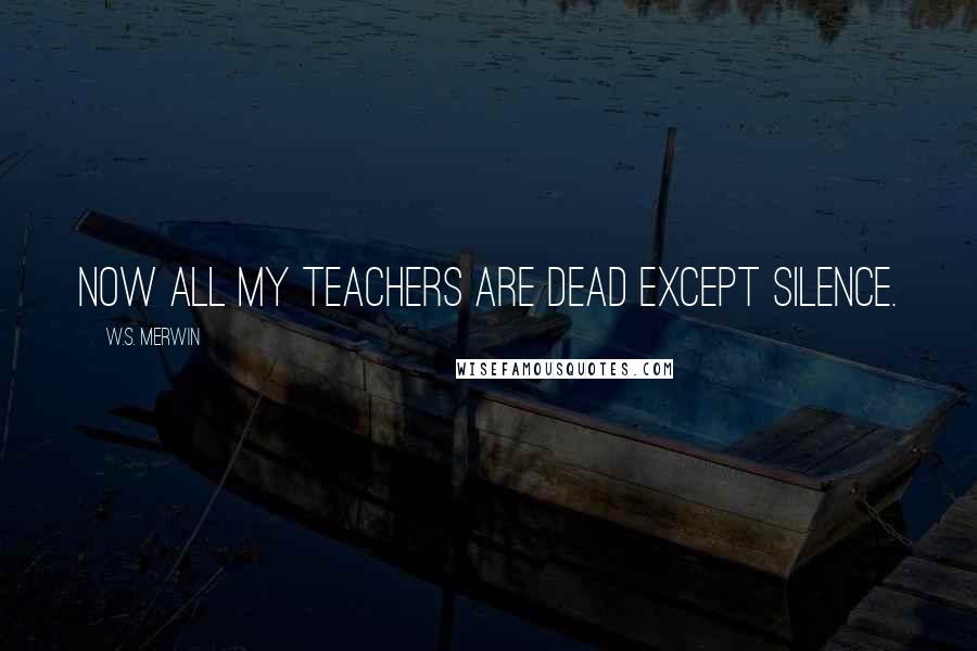 W.S. Merwin Quotes: Now all my teachers are dead except silence.