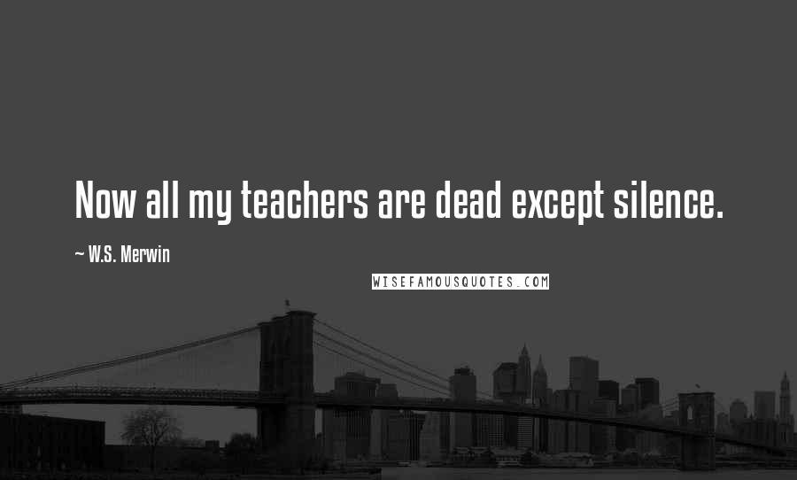 W.S. Merwin Quotes: Now all my teachers are dead except silence.