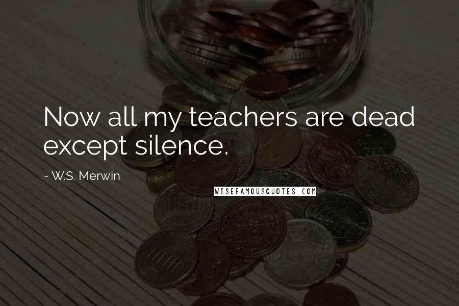 W.S. Merwin Quotes: Now all my teachers are dead except silence.