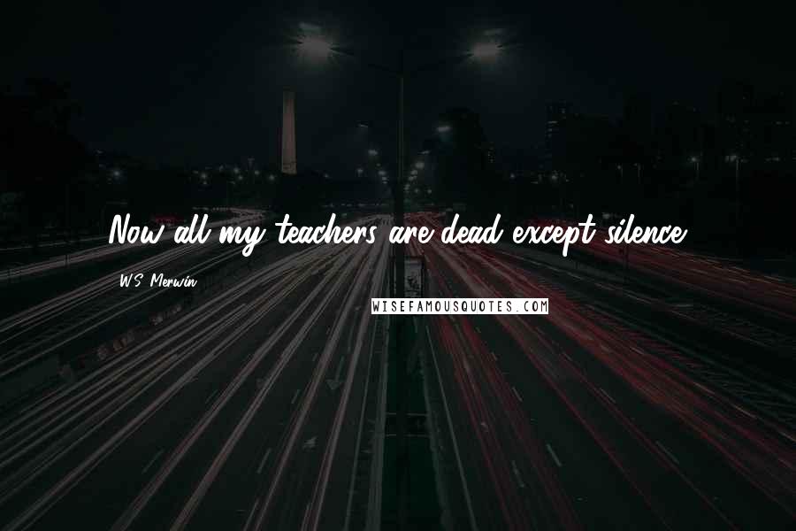 W.S. Merwin Quotes: Now all my teachers are dead except silence.