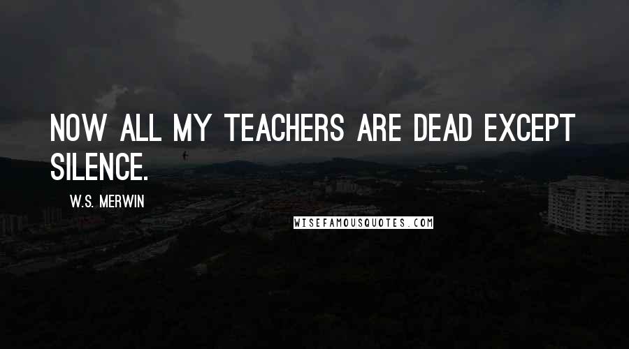 W.S. Merwin Quotes: Now all my teachers are dead except silence.