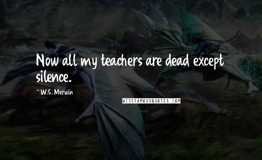 W.S. Merwin Quotes: Now all my teachers are dead except silence.