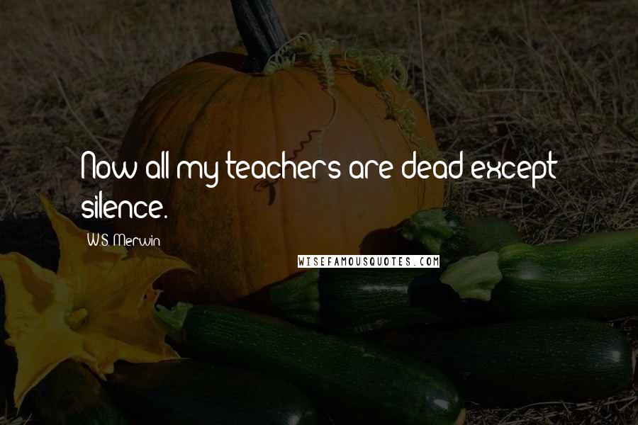 W.S. Merwin Quotes: Now all my teachers are dead except silence.