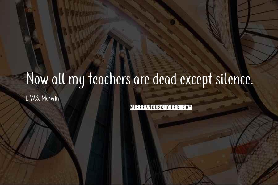 W.S. Merwin Quotes: Now all my teachers are dead except silence.