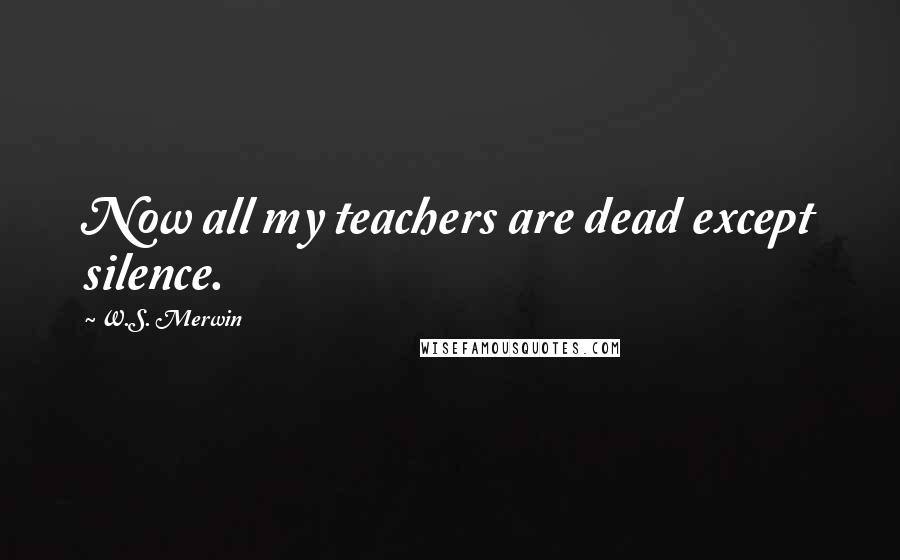 W.S. Merwin Quotes: Now all my teachers are dead except silence.