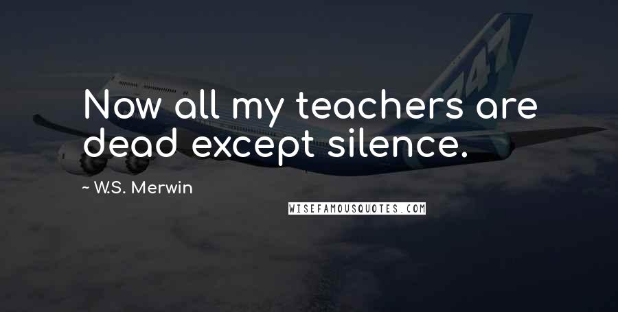 W.S. Merwin Quotes: Now all my teachers are dead except silence.