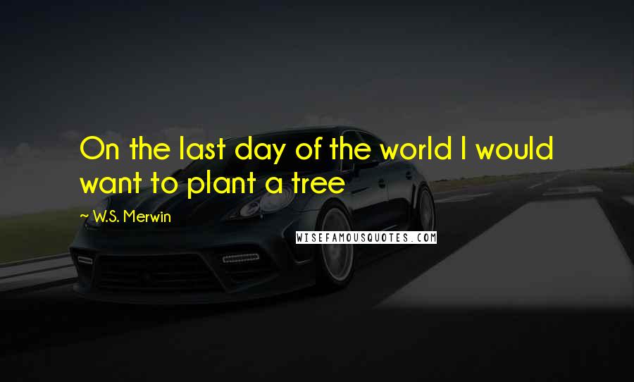 W.S. Merwin Quotes: On the last day of the world I would want to plant a tree