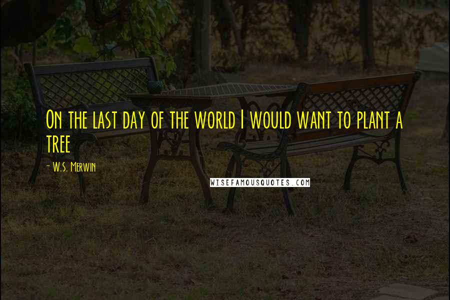 W.S. Merwin Quotes: On the last day of the world I would want to plant a tree