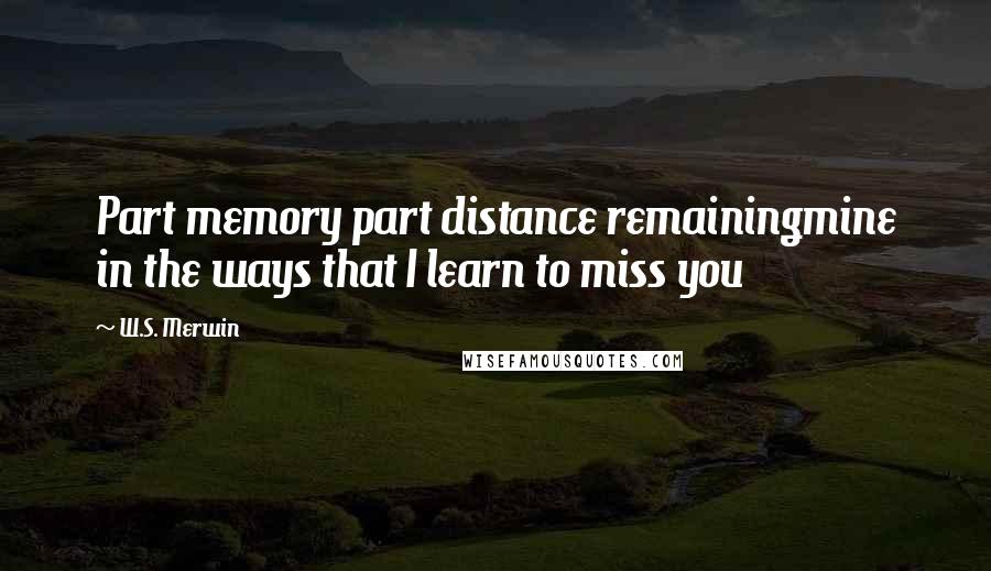 W.S. Merwin Quotes: Part memory part distance remainingmine in the ways that I learn to miss you