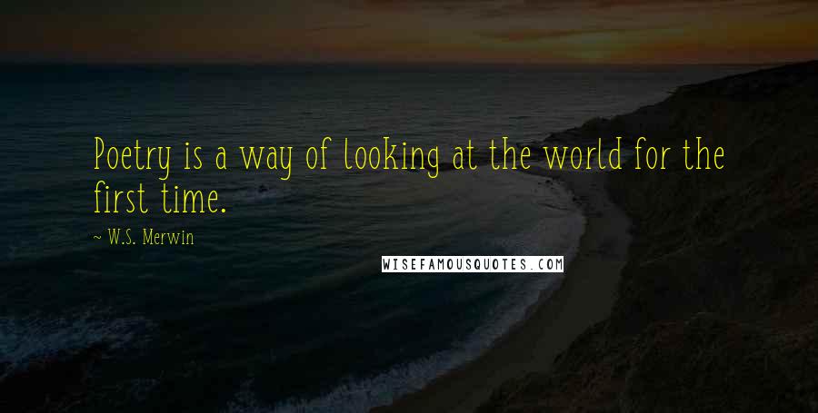 W.S. Merwin Quotes: Poetry is a way of looking at the world for the first time.