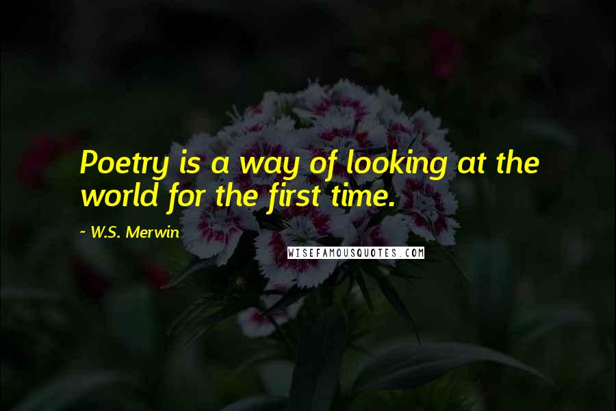 W.S. Merwin Quotes: Poetry is a way of looking at the world for the first time.