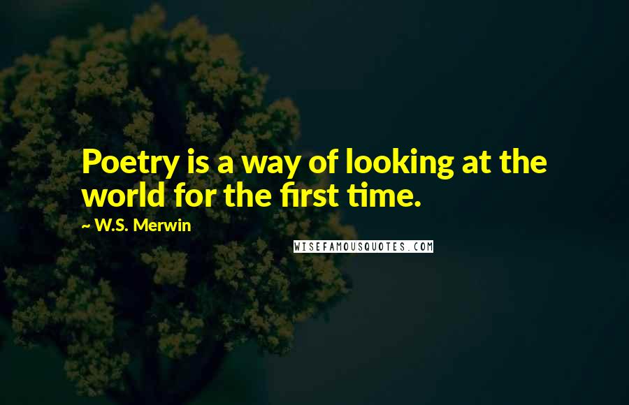 W.S. Merwin Quotes: Poetry is a way of looking at the world for the first time.