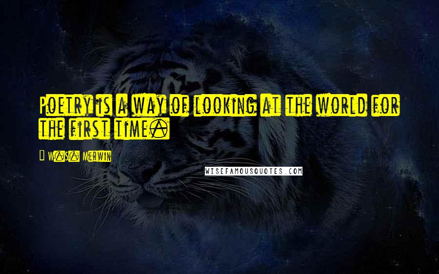 W.S. Merwin Quotes: Poetry is a way of looking at the world for the first time.