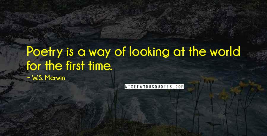 W.S. Merwin Quotes: Poetry is a way of looking at the world for the first time.