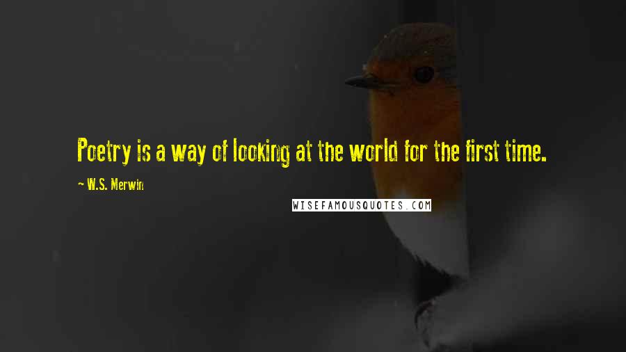 W.S. Merwin Quotes: Poetry is a way of looking at the world for the first time.