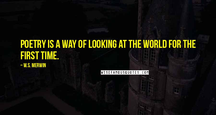 W.S. Merwin Quotes: Poetry is a way of looking at the world for the first time.