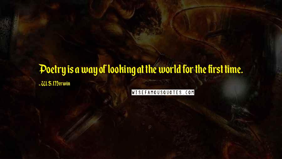 W.S. Merwin Quotes: Poetry is a way of looking at the world for the first time.