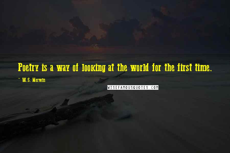 W.S. Merwin Quotes: Poetry is a way of looking at the world for the first time.