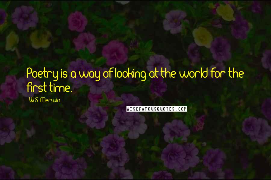 W.S. Merwin Quotes: Poetry is a way of looking at the world for the first time.