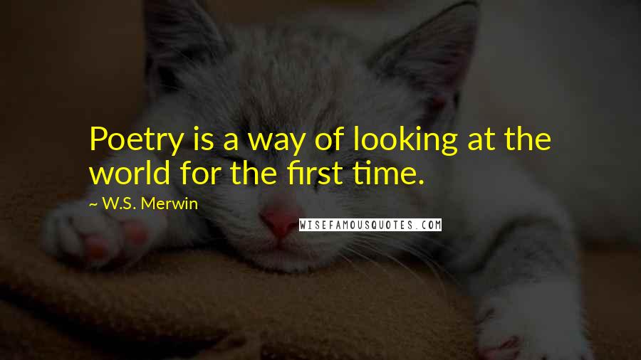 W.S. Merwin Quotes: Poetry is a way of looking at the world for the first time.