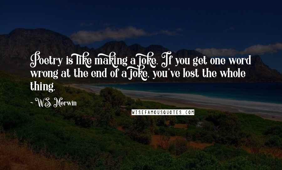 W.S. Merwin Quotes: Poetry is like making a joke. If you get one word wrong at the end of a joke, you've lost the whole thing.