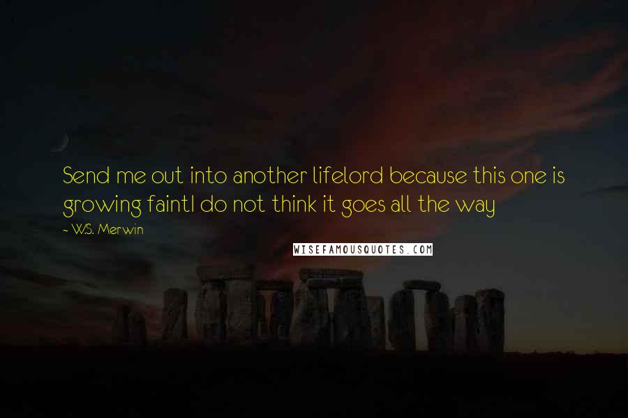 W.S. Merwin Quotes: Send me out into another lifelord because this one is growing faintI do not think it goes all the way