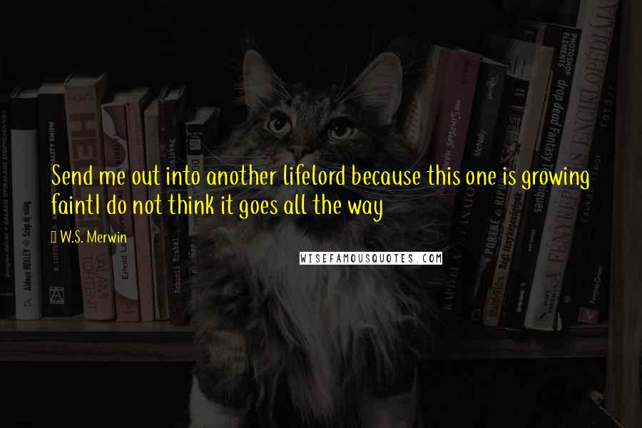 W.S. Merwin Quotes: Send me out into another lifelord because this one is growing faintI do not think it goes all the way