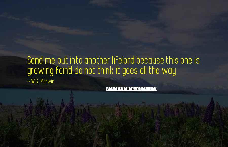 W.S. Merwin Quotes: Send me out into another lifelord because this one is growing faintI do not think it goes all the way