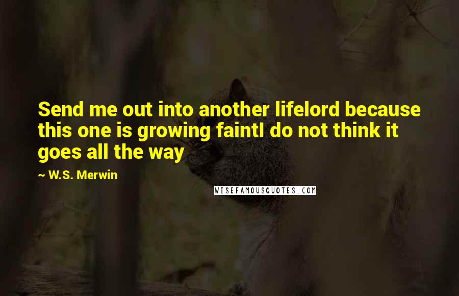 W.S. Merwin Quotes: Send me out into another lifelord because this one is growing faintI do not think it goes all the way