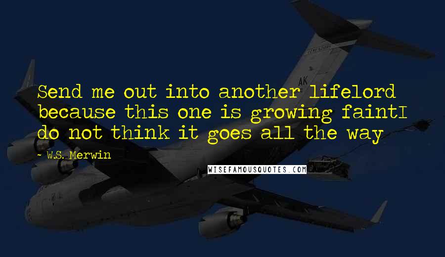 W.S. Merwin Quotes: Send me out into another lifelord because this one is growing faintI do not think it goes all the way