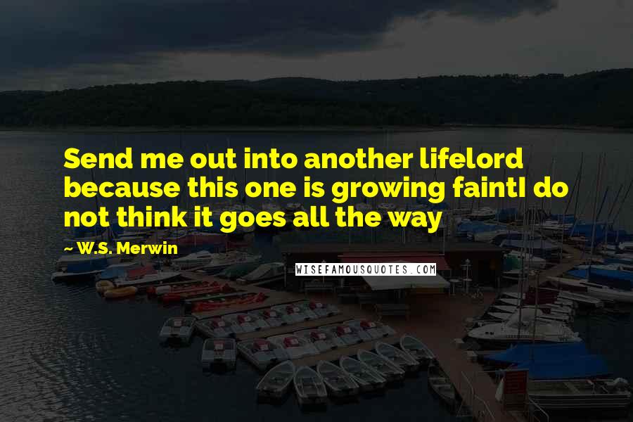 W.S. Merwin Quotes: Send me out into another lifelord because this one is growing faintI do not think it goes all the way