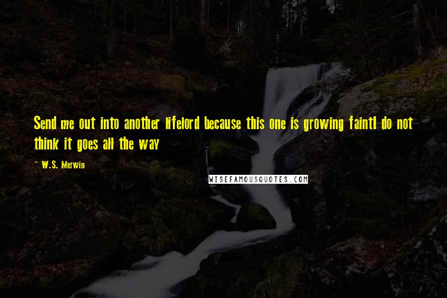 W.S. Merwin Quotes: Send me out into another lifelord because this one is growing faintI do not think it goes all the way