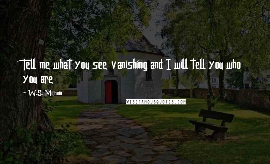 W.S. Merwin Quotes: Tell me what you see vanishing and I will tell you who you are