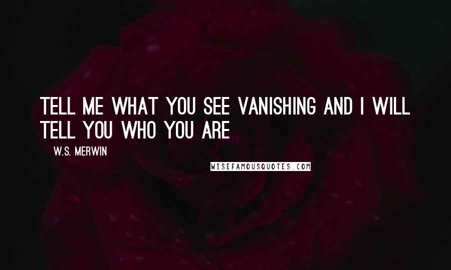 W.S. Merwin Quotes: Tell me what you see vanishing and I will tell you who you are