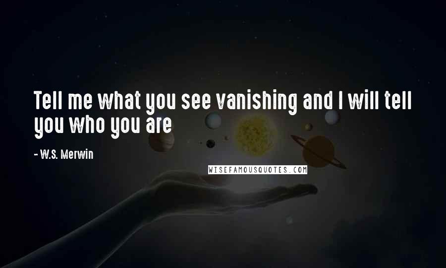 W.S. Merwin Quotes: Tell me what you see vanishing and I will tell you who you are
