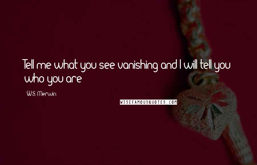 W.S. Merwin Quotes: Tell me what you see vanishing and I will tell you who you are